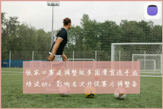 张家口赛道调整致多国滑雪选手成绩波动，影响名次并促赛方调整备战方案