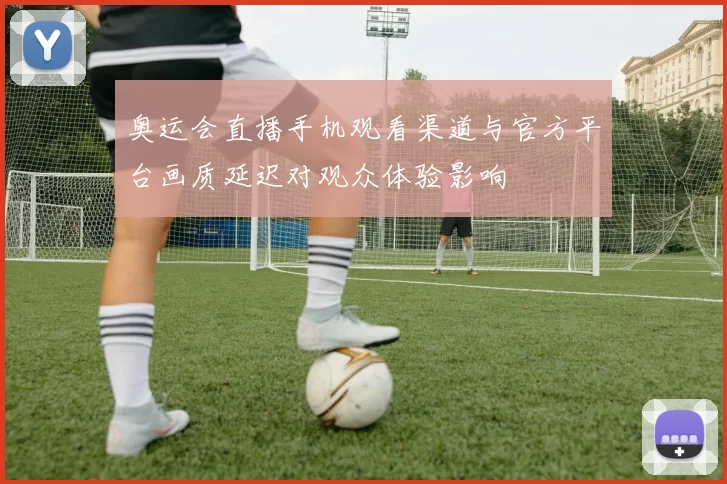 奥运会直播手机观看渠道与官方平台画质延迟对观众体验影响