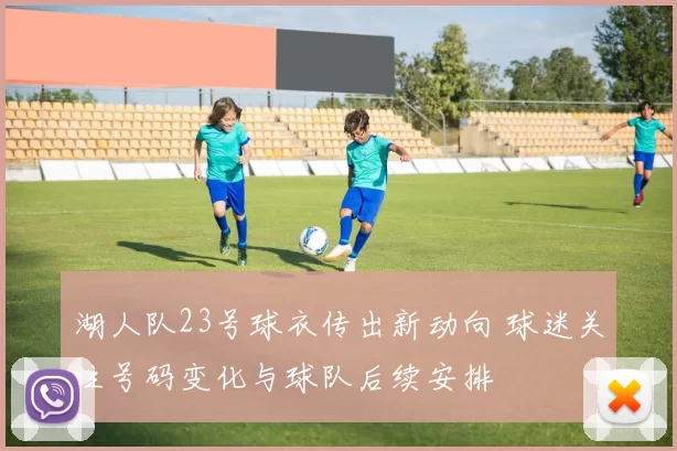 湖人队23号球衣传出新动向 球迷关注号码变化与球队后续安排