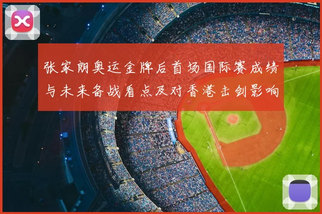 张家朗奥运金牌后首场国际赛成绩与未来备战看点及对香港击剑影响