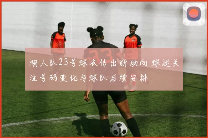 湖人队23号球衣传出新动向 球迷关注号码变化与球队后续安排