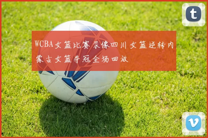 WCBA女篮比赛录像四川女篮逆转内蒙古女篮夺冠全场回放