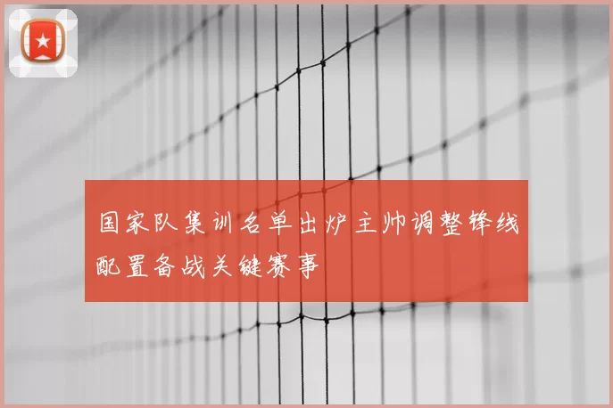 国家队集训名单出炉主帅调整锋线配置备战关键赛事