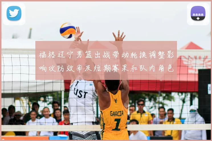 福格辽宁男篮出战带动轮换调整影响攻防效率及短期赛果和队内角色分配