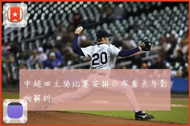 中超回主场比赛安排公布看点与影响解析